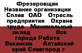 Фрезеровщик › Название организации ­ Сплав, ОАО › Отрасль предприятия ­ Охрана труда › Минимальный оклад ­ 30 000 - Все города Работа » Вакансии   . Алтайский край,Славгород г.